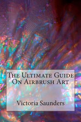 The Ultimate Guide on Airbrush Art by Saunders, Victoria