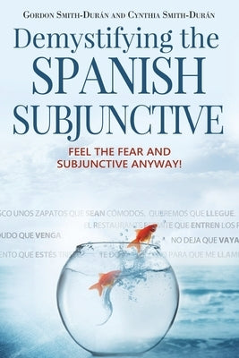 Demystifying the Spanish Subjunctive: Feel the Fear and 'Subjunctive' Anyway by Smith-Durán, Cynthia