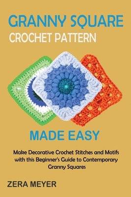 Granny Square Crochet Patterns Made Easy: Make Decorative Crochet Stitches and Motifs with this Beginner's Guide to Contemporary Granny Squares by Meyer, Zera