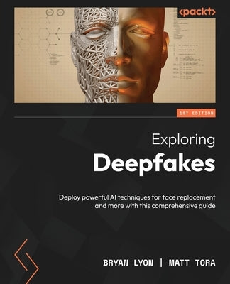 Exploring Deepfakes: Deploy powerful AI techniques for face replacement and more with this comprehensive guide by Lyon, Bryan