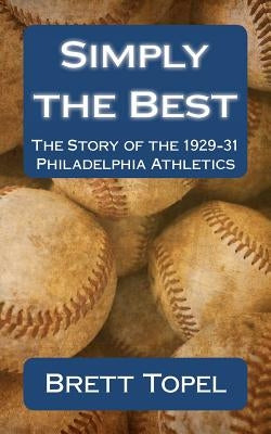 Simply the Best: The Story of the 1929-31 Philadelphia Athletics by Topel, Brett