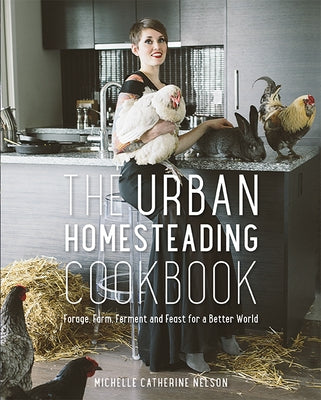 The Urban Homesteading Cookbook: Forage, Farm, Ferment and Feast for a Better World by Nelson, Michelle