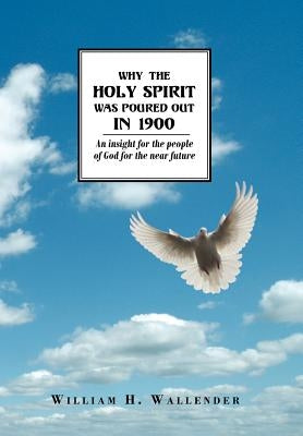 Why the Holy Spirit Was Poured Out in 1900: An insight for the people of God for the near future by Wallender, William H.