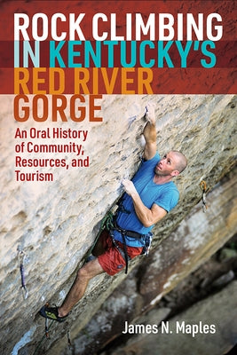 Rock Climbing in Kentucky's Red River Gorge: An Oral History of Community, Resources, and Tourism Paperback West Virginia University Press