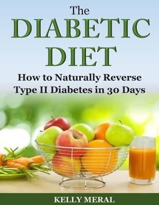 The Diabetic Diet: How to Naturally Reverse Type II Diabetes in 30 Days by Meral, Kelly