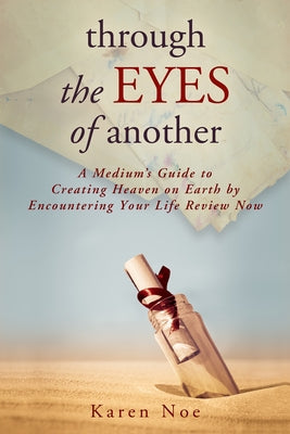 Through The Eyes of Another: A Medium's Guide to Creating Heaven on Earth by Encountering Your Life Review Now by Noe, Karen