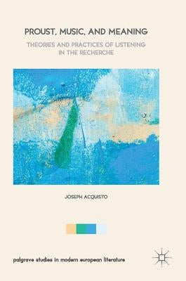 Proust, Music, and Meaning: Theories and Practices of Listening in the Recherche by Acquisto, Joseph