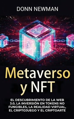 Metaverso y NFT: El descubrimiento de la Web 3.0, la inversión en tokens no fungibles, la realidad virtual, el criptojuego y el criptoa by Newman, Donn