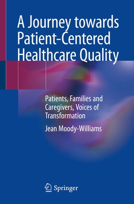 A Journey Towards Patient-Centered Healthcare Quality: Patients, Families and Caregivers, Voices of Transformation by Moody-Williams, Jean