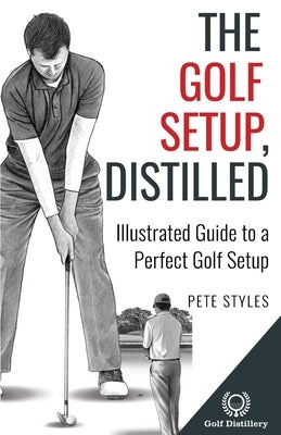 The Golf Setup, Distilled: Illustrated Guide to a Perfect Golf Setup by Styles, Pete