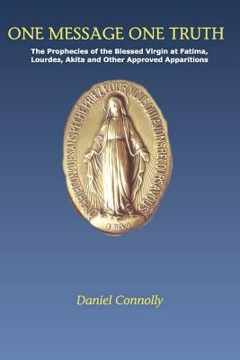 One Message One Truth: The Prophecies of the Blessed Virgin at Fatima, Lourdes, Akita and Other Approved Apparitions Paperback Createspace Independent Publishing Platform