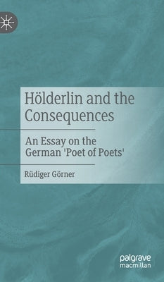 Hölderlin and the Consequences: An Essay on the German 'Poet of Poets' by Görner, Rüdiger