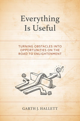 Everything Is Useful: Turning Obstacles Into Opportunities on the Road to Enlightenment by Hallett, Garth