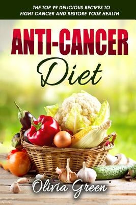 Anti-Cancer Diet: The top 99 delicious recipes to fight cancer and restore your health by Green, Olivia