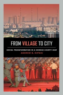 From Village to City: Social Transformation in a Chinese County Seat by Kipnis, Andrew B.