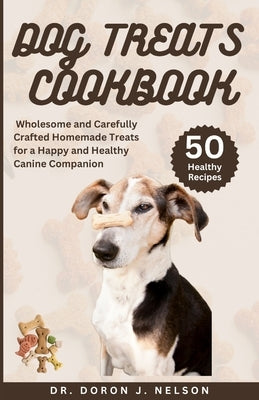 Dog Treats Cookbook: 50 Wholesome and Carefully Crafted Homemade Treats for a Happy and Healthy Canine Companion by Nelson, Doron J.