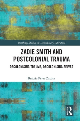 Zadie Smith and Postcolonial Trauma: Decolonising Trauma, Decolonising Selves by Zapata, Beatriz Pérez
