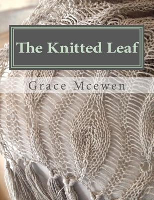 The Knitted Leaf: Hand Knitting Stitch Designs and Stitch Dictionary For Leaf Lovers by McEwen, Grace C.