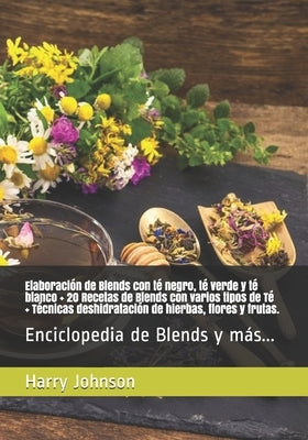 Elaboración de Blends con té negro, té verde y té blanco + 20 Recetas de Blends con varios tipos de Té + Técnicas deshidratación de hierbas, flores y by Johnson, Harry