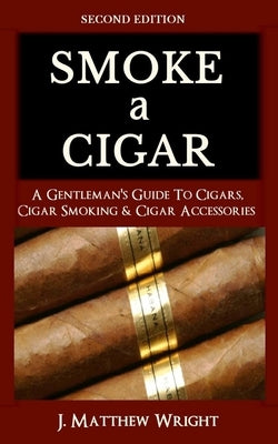 Smoke A Cigar: A Gentleman's Quick & Easy Guide To Cigars, Cigar Smoking & Cigar Accessories (Tips for Beginners) - SECOND EDITION Paperback Independently Published