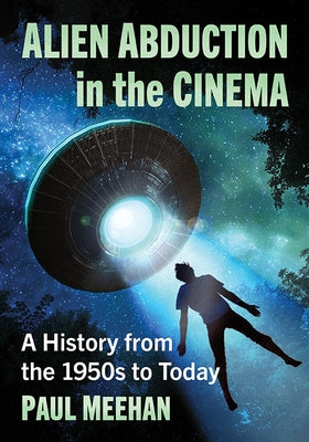 Alien Abduction in the Cinema: A History from the 1950s to Today by Meehan, Paul