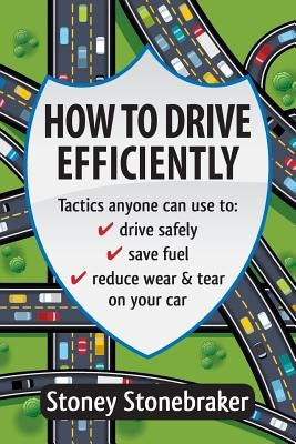 How to Drive Efficiently: Tactics anyone can use to drive safely, save fuel, reduce wear & tear on your car by Stonebraker, Stoney