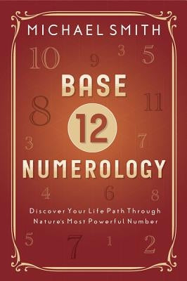 Base-12 Numerology: Discover Your Life Path Through Nature's Most Powerful Number by Smith, Michael