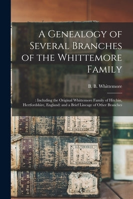 A Genealogy of Several Branches of the Whittemore Family: : Including the Original Whittemore Family of Hitchin, Hertfordshire, England: and a Brief L by Whittemore, B. B. (Bernard Bemis) 18