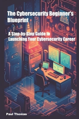 The Cybersecurity Beginner's Blueprint: A Step-by-Step Guide to Launching Your Cybersecurity Career by Thomas, Paul Tyrone