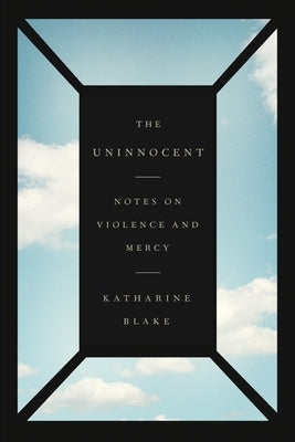 The Uninnocent: Notes on Violence and Mercy by Blake, Katharine