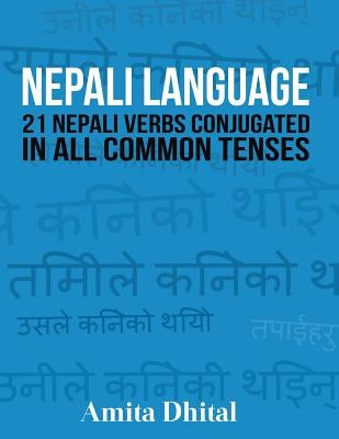 Nepali Language: 21 Nepali Verbs Conjugated in All Common Tenses by Dhital, Amita