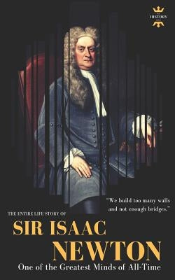 Sir Isaac Newton: One of the Greatest Minds of All-Time. The Entire Life Story by Hour, The History