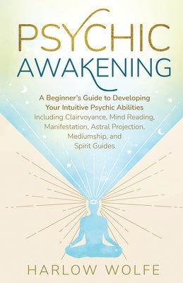 Psychic Awakening: A Beginner's Guide to Developing Your Intuitive Psychic Abilities, Including Clairvoyance, Mind Reading, Manifestation by Wolfe, Harlow