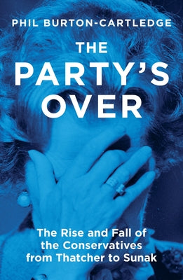 The Party's Over: The Rise and Fall of the Conservatives from Thatcher to Sunak by Burton-Cartledge, Phil