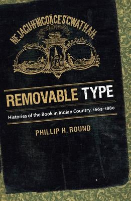 Removable Type: Histories of the Book in Indian Country, 1663-1880 by Round, Phillip H.