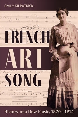 French Art Song: History of a New Music, 1870-1914 by Kilpatrick, Emily