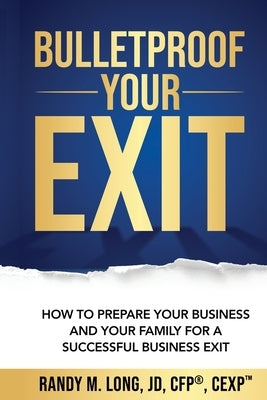 Bulletproof Your Exit: How to Prepare Your Business and Your Family for a Successful Business Exit Paperback Long Business Advisors