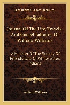 Journal Of The Life, Travels, And Gospel Labours, Of William Williams: A Minister Of The Society Of Friends, Late Of White-Water, Indiana Paperback Kessinger Publishing