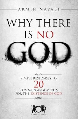Why There Is No God: Simple Responses to 20 Common Arguments for the Existence of God Createspace Independent Publishing Platform