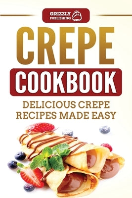 Crepe Cookbook: Delicious Crepe Recipes Made Easy by Publishing, Grizzly