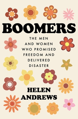 Boomers: The Men and Women Who Promised Freedom and Delivered Disaster by Andrews, Helen