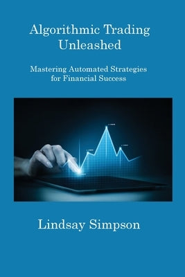Algorithmic Trading Unleashed: Mastering Automated Strategies for Financial Success by Simpson, Lindsay
