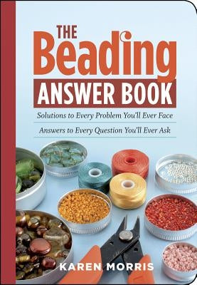 The Beading Answer Book: Solutions to Every Problem You'll Ever Face; Answers to Every Question You'll Ever Ask by Morris, Karen