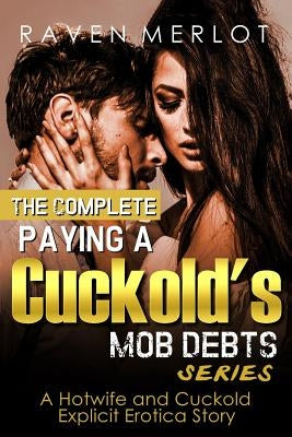 The Complete Paying a Cuckold's Mob Debts Series - A Hotwife and Cuckold Explicit Erotica Story: An Adult Story of Cuckolding and Sexual Submission fo by Merlot, Raven