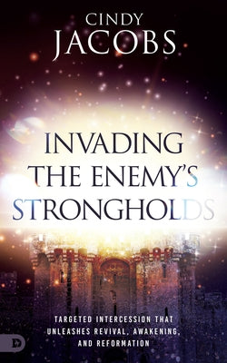 Invading the Enemy's Strongholds: Targeted Intercession that Unleashes Revival, Awakening, and Reformation by Jacobs, Cindy