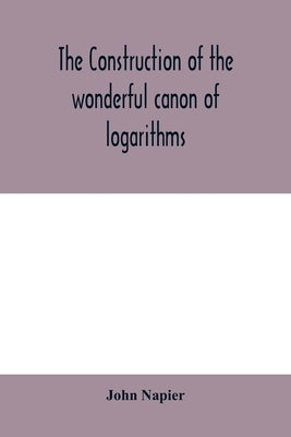 The construction of the wonderful canon of logarithms by Napier, John