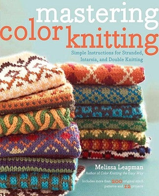 Mastering Color Knitting: Simple Instructions for Stranded, Intarsia, and Double Knitting by Leapman, Melissa