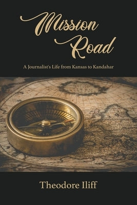 Mission Road: A Journalist's Life from Kansas to Kandahar by Iliff, Theodore