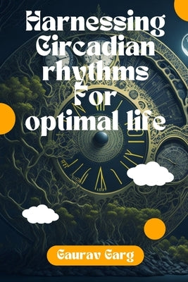 Harnessing Circadian Rhythms for an Optimal Life by Garg, Gaurav