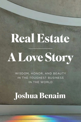 Real Estate, a Love Story: Wisdom, Honor, and Beauty in the Toughest Business in the World by Benaim, Joshua